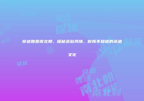 穿越魏晋南北朝，探秘茶俗风情，你所不知道的茶道文化