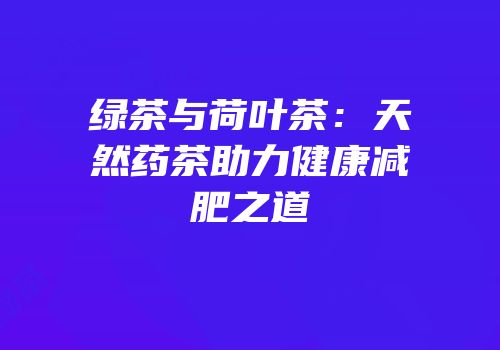 绿茶与荷叶茶：天然药茶助力健康减肥之道