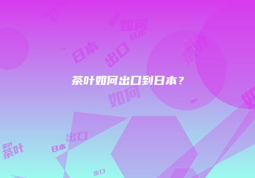 茶叶如何出口到日本？