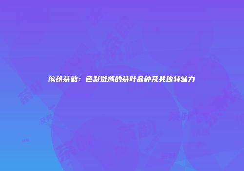 缤纷茶韵：色彩斑斓的茶叶品种及其独特魅力