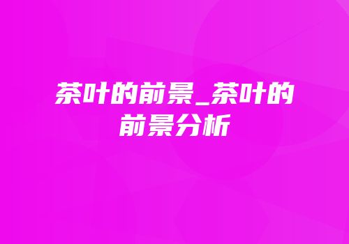 茶叶的前景_茶叶的前景分析
