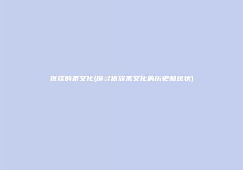 佤族的茶文化(探寻佤族茶文化的历史和现状)