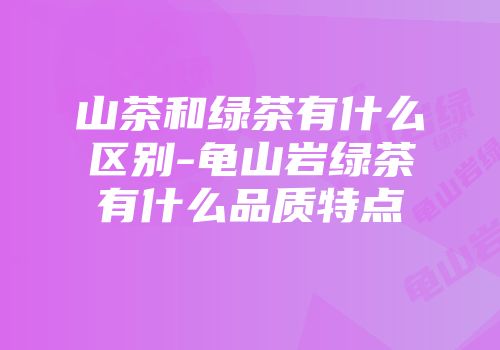 山茶和绿茶有什么区别-龟山岩绿茶有什么品质特点