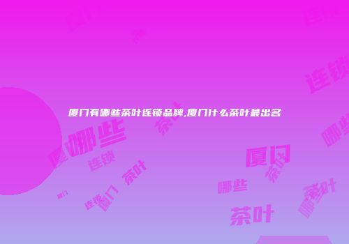 厦门有哪些茶叶连锁品牌,厦门什么茶叶最出名