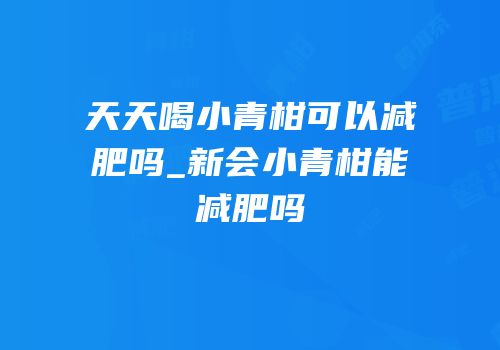 天天喝小青柑可以减肥吗_新会小青柑能减肥吗