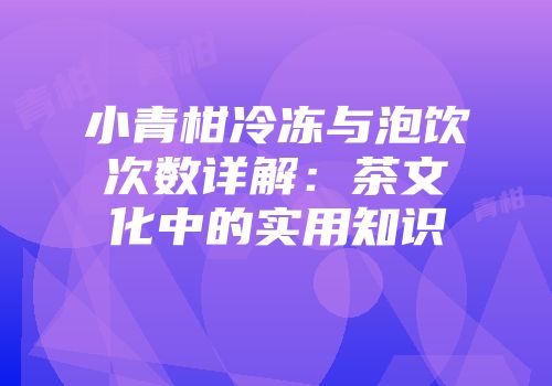 小青柑冷冻与泡饮次数详解：茶文化中的实用知识
