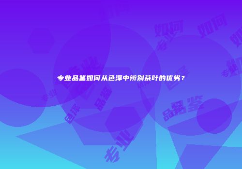 专业品鉴如何从色泽中辨别茶叶的优劣？