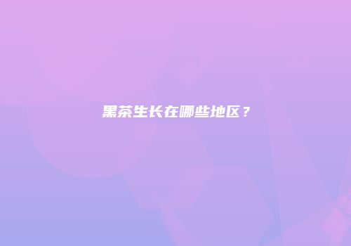 黑茶生长在哪些地区？