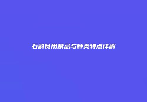 石斛食用禁忌与种类特点详解