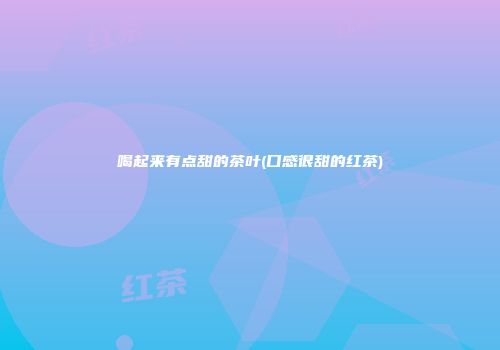 喝起来有点甜的茶叶(口感很甜的红茶)