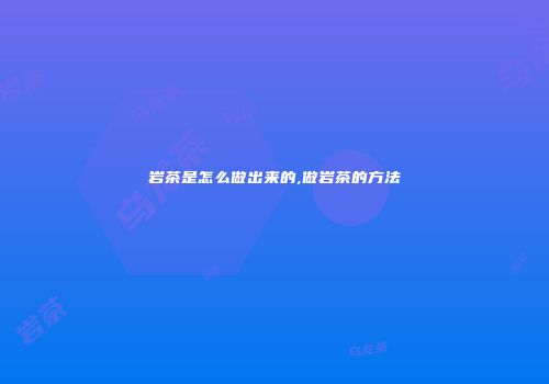 岩茶是怎么做出来的,做岩茶的方法