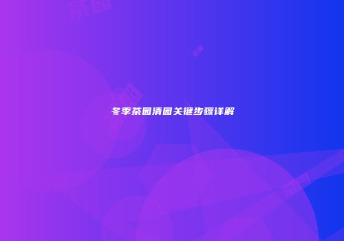 冬季茶园清园关键步骤详解