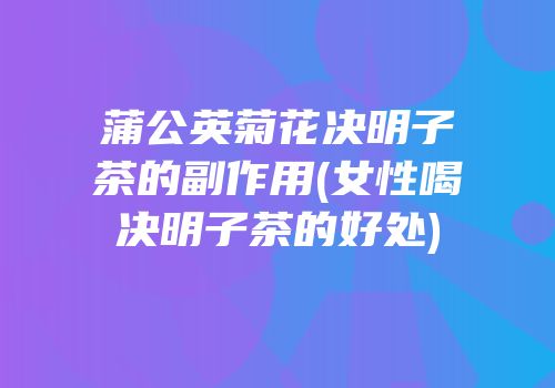 蒲公英菊花决明子茶的副作用(女性喝决明子茶的好处)