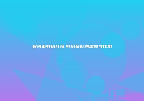 宜兴市野山红茶,野山茶叶的功效与作用