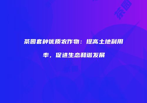 茶园套种优质农作物：提高土地利用率，促进生态和谐发展