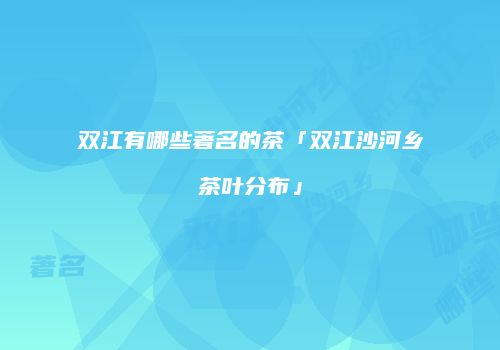 双江有哪些著名的茶「双江沙河乡茶叶分布」