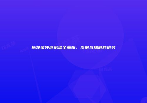 乌龙茶冲泡水温全解析：冷泡与热泡的讲究