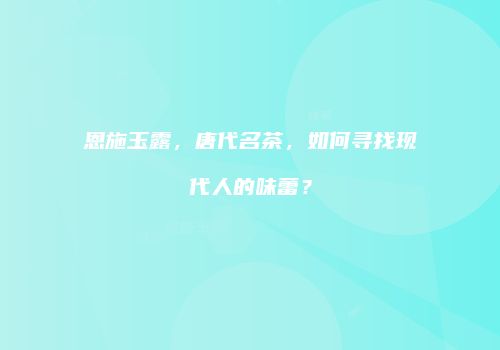 恩施玉露，唐代名茶，如何寻找现代人的味蕾？