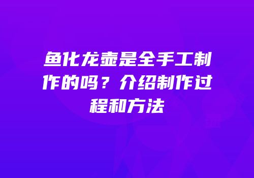 鱼化龙壶是全手工制作的吗？介绍制作过程和方法