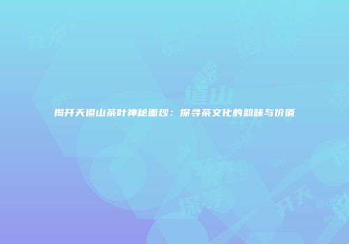 揭开天道山茶叶神秘面纱：探寻茶文化的韵味与价值