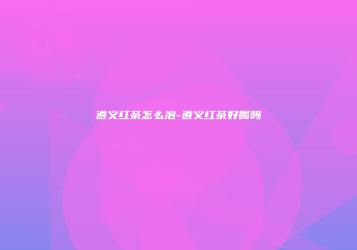 遵义红茶怎么泡-遵义红茶好喝吗