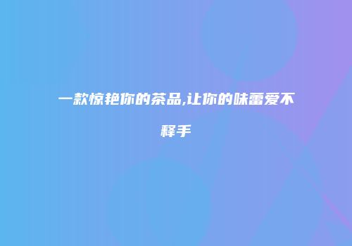 一款惊艳你的茶品,让你的味蕾爱不释手
