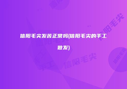 信阳毛尖发苦正常吗(信阳毛尖的手工做发)