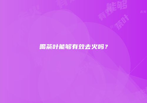 喝茶叶能够有效去火吗？