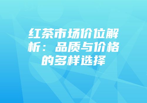 红茶市场价位解析：品质与价格的多样选择