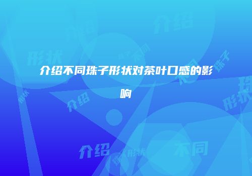 介绍不同珠子形状对茶叶口感的影响