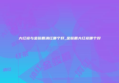 大红袍与金骏眉滇红哪个好_金骏眉大红袍哪个好