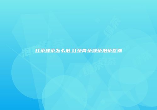 红茶绿茶怎么泡,红茶青茶绿茶泡茶区别