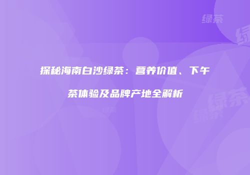 探秘海南白沙绿茶：营养价值、下午茶体验及品牌产地全解析