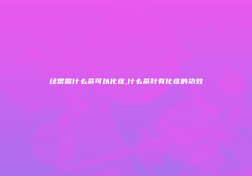 经常喝什么茶可以化痰,什么茶叶有化痰的功效