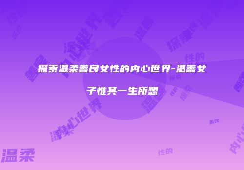 探索温柔善良女性的内心世界-温善女子惟其一生所想