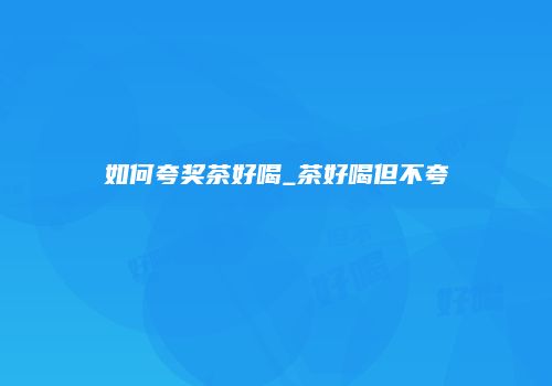 如何夸奖茶好喝_茶好喝但不夸