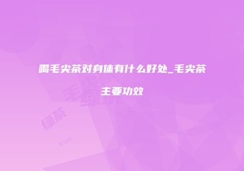 喝毛尖茶对身体有什么好处_毛尖茶主要功效