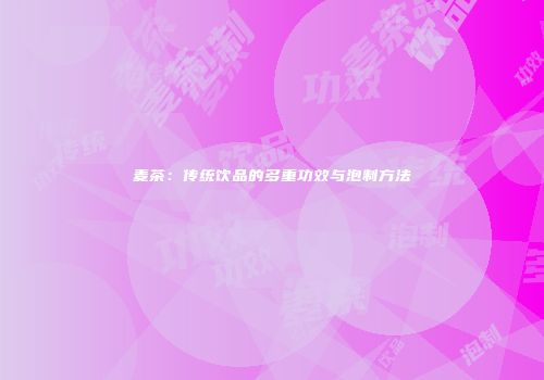麦茶：传统饮品的多重功效与泡制方法