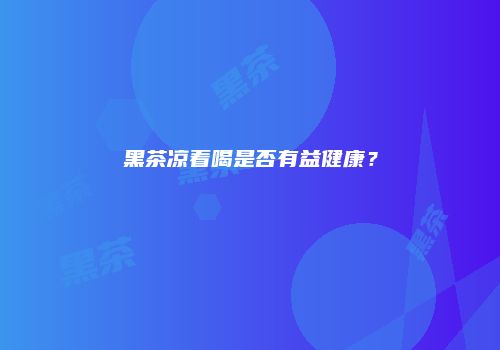 黑茶凉着喝是否有益健康？