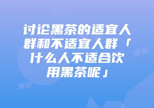 讨论黑茶的适宜人群和不适宜人群「什么人不适合饮用黑茶呢」