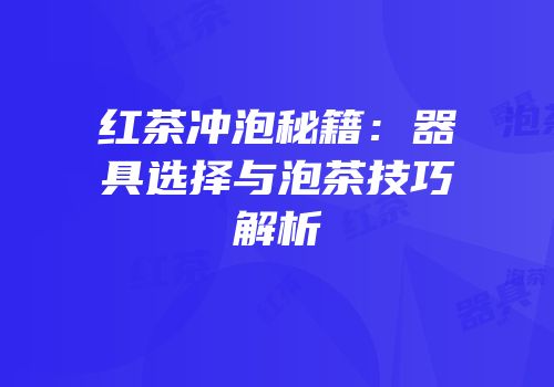 红茶冲泡秘籍：器具选择与泡茶技巧解析