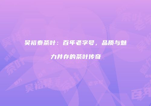 吴裕泰茶叶：百年老字号，品质与魅力并存的茶叶传奇