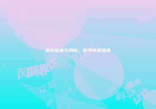 茶饮益处与风险：科学饮茶指南