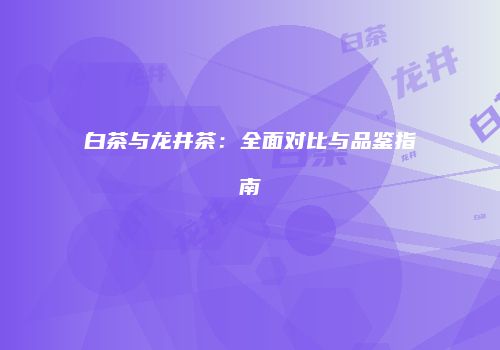 白茶与龙井茶：全面对比与品鉴指南