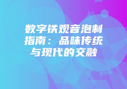 数字铁观音泡制指南：品味传统与现代的交融