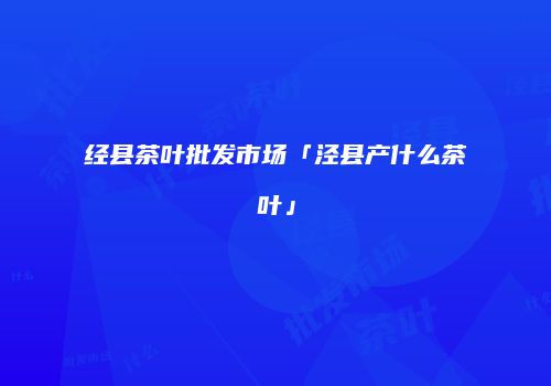 经县茶叶批发市场「泾县产什么茶叶」