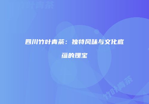 四川竹叶青茶：独特风味与文化底蕴的瑰宝