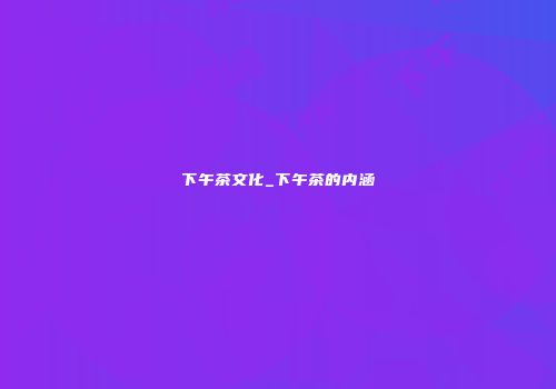 下午茶文化_下午茶的内涵