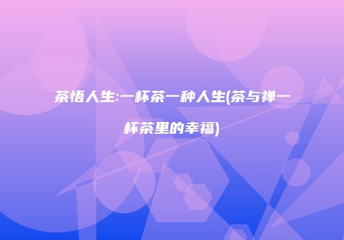 茶悟人生:一杯茶一种人生(茶与禅一杯茶里的幸福)
