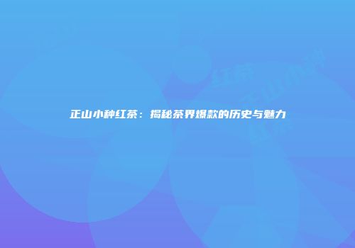 正山小种红茶：揭秘茶界爆款的历史与魅力
